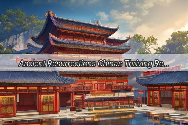 Ancient Resurrections Chinas Thriving Revival of Timeless Cities